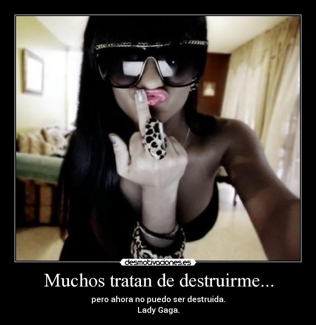 Muchos tratan de destruirme... - pero ahora no puedo ser destruida.
Lady Gaga.