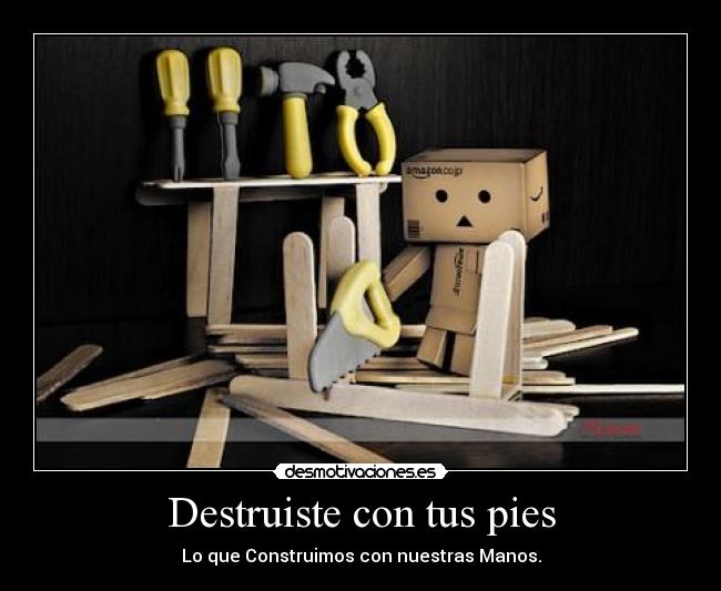Destruiste con tus pies - Lo que Construimos con nuestras Manos.