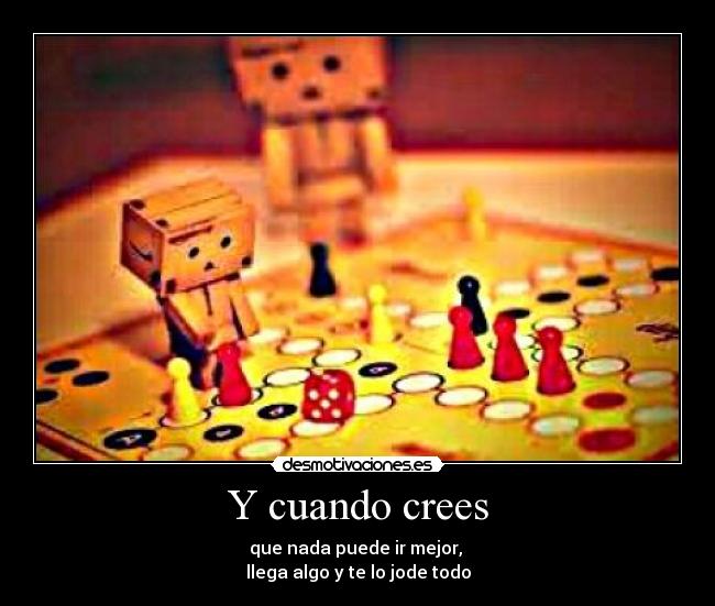 Y cuando crees - que nada puede ir mejor, 
llega algo y te lo jode todo