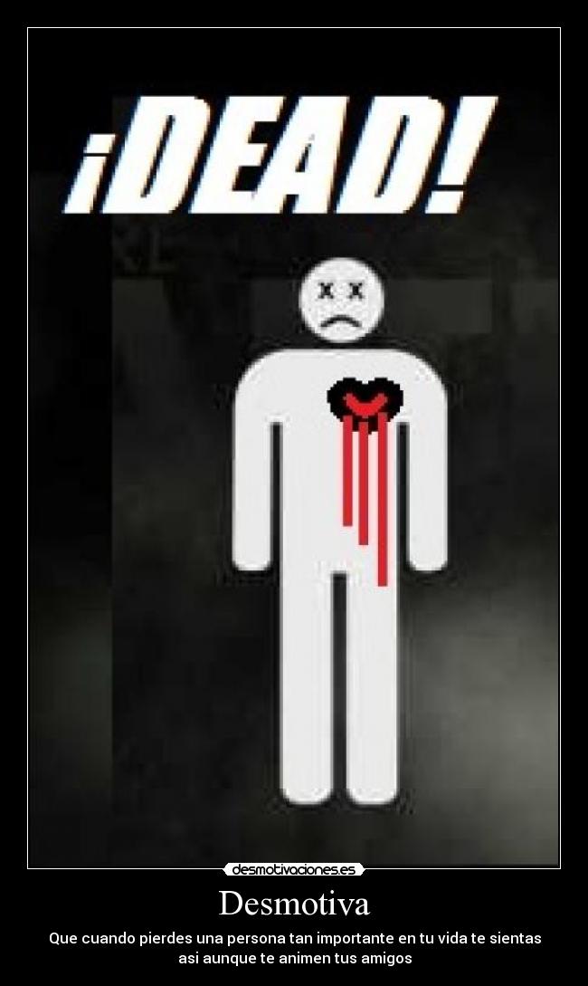 Desmotiva - Que cuando pierdes una persona tan importante en tu vida te sientas
asi aunque te animen tus amigos