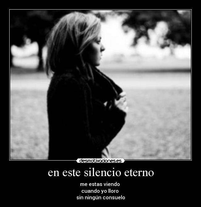 en este silencio eterno - me estas viendo 
cuando yo lloro 
sin ningún consuelo