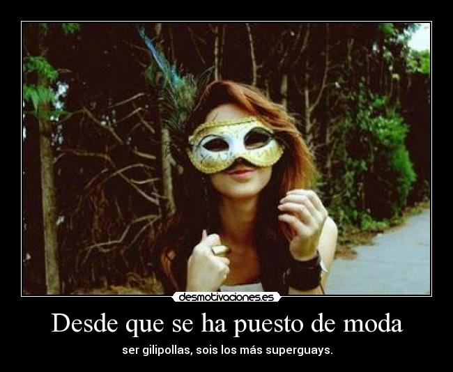 Desde que se ha puesto de moda - ser gilipollas, sois los más superguays.