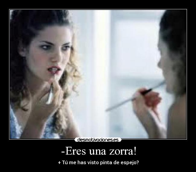 -Eres una zorra! - + Tú me has visto pinta de espejo?
