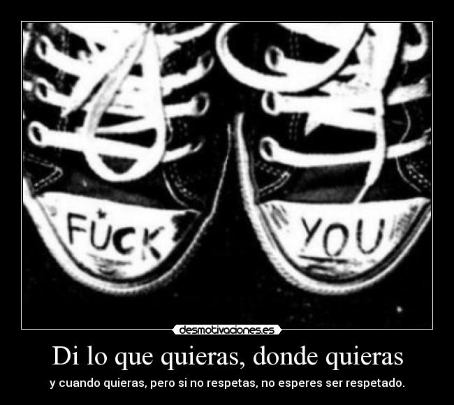 Di lo que quieras, donde quieras - y cuando quieras, pero si no respetas, no esperes ser respetado.