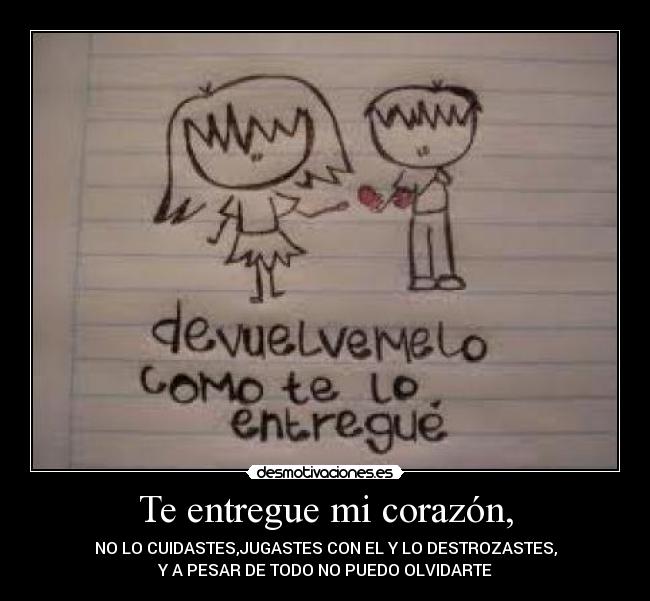 Te entregue mi corazón, - NO LO CUIDASTES,JUGASTES CON EL Y LO DESTROZASTES,
Y A PESAR DE TODO NO PUEDO OLVIDARTE