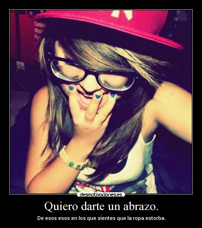 Quiero darte un abrazo. - De esos esos en los que sientes que la ropa estorba.
