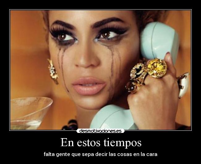 En estos tiempos - falta gente que sepa decir las cosas en la cara