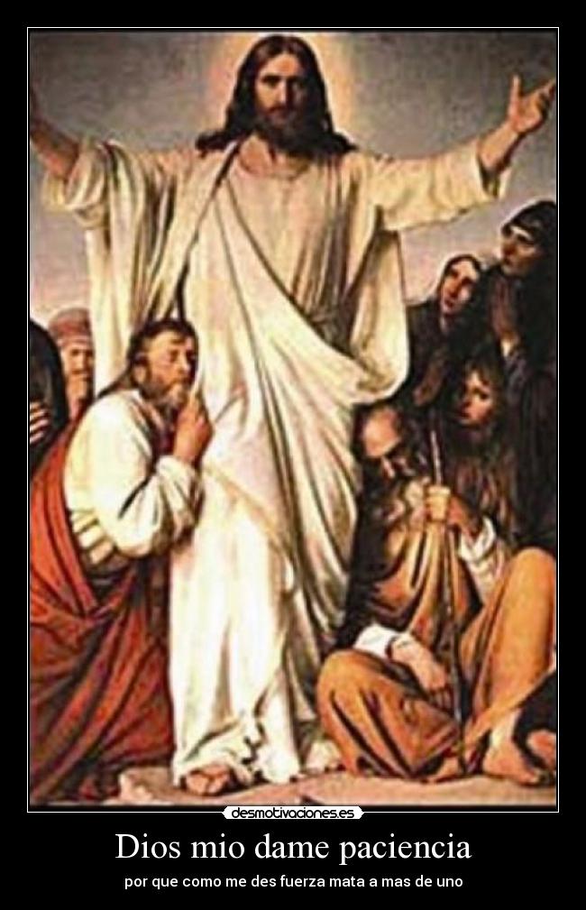 Dios mio dame paciencia - por que como me des fuerza mata a mas de uno