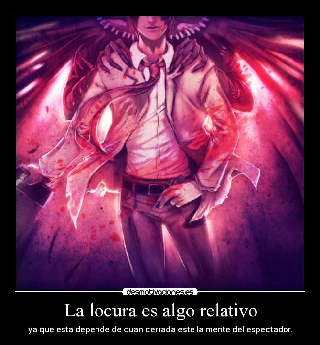 La locura es algo relativo - ya que esta depende de cuan cerrada este la mente del espectador.