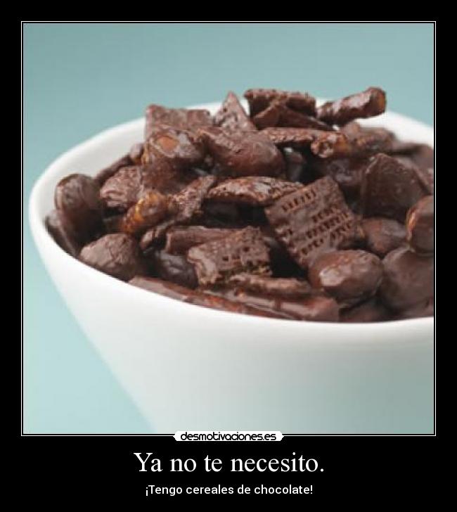 Ya no te necesito. - ¡Tengo cereales de chocolate!