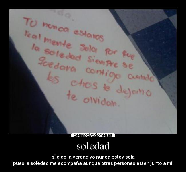 soledad - si digo la verdad yo nunca estoy sola
pues la soledad me acompaña aunque otras personas esten junto a mi.