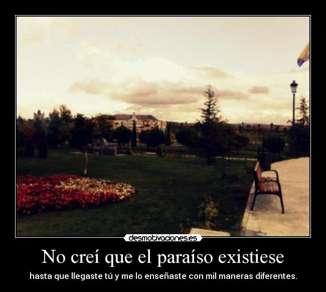 No creí que el paraíso existiese - hasta que llegaste tú y me lo enseñaste con mil maneras diferentes.