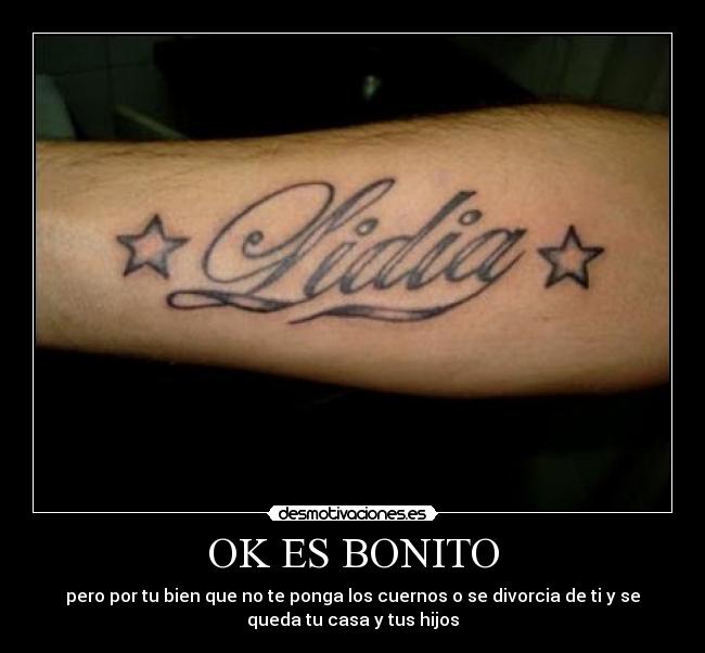 OK ES BONITO - pero por tu bien que no te ponga los cuernos o se divorcia de ti y se
queda tu casa y tus hijos
