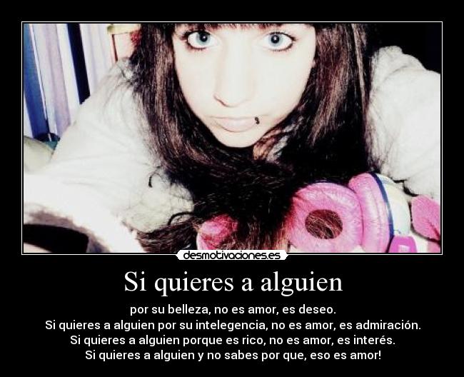 Si quieres a alguien - por su belleza, no es amor, es deseo.
Si quieres a alguien por su intelegencia, no es amor, es admiración.
Si quieres a alguien porque es rico, no es amor, es interés.
Si quieres a alguien y no sabes por que, eso es amor!
