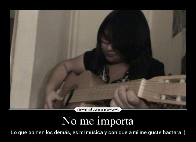 No me importa - Lo que opinen los demás, es mi música y con que a mi me guste bastara :)
