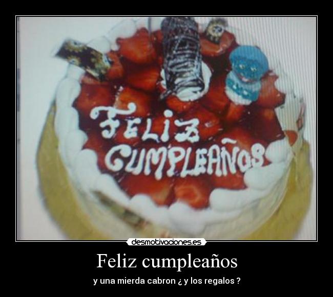 Feliz cumpleaños - y una mierda cabron ¿ y los regalos ?