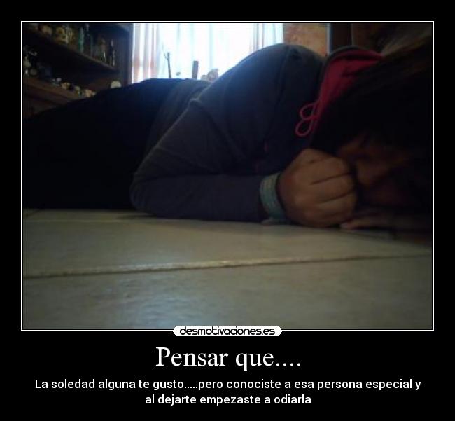 Pensar que.... - La soledad alguna te gusto.....pero conociste a esa persona especial y
al dejarte empezaste a odiarla