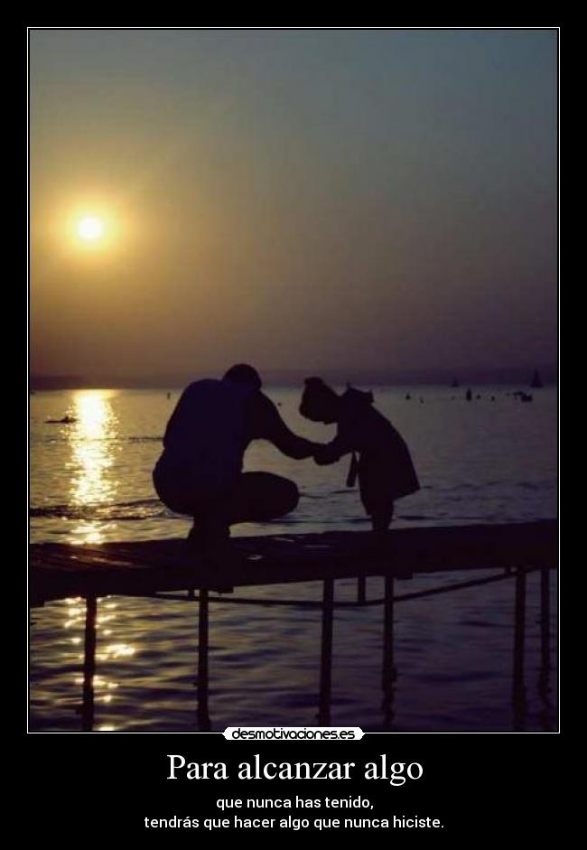 Para alcanzar algo - que nunca has tenido,
tendrás que hacer algo que nunca hiciste.