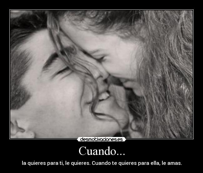 Cuando... - la quieres para ti, le quieres. Cuando te quieres para ella, le amas.
