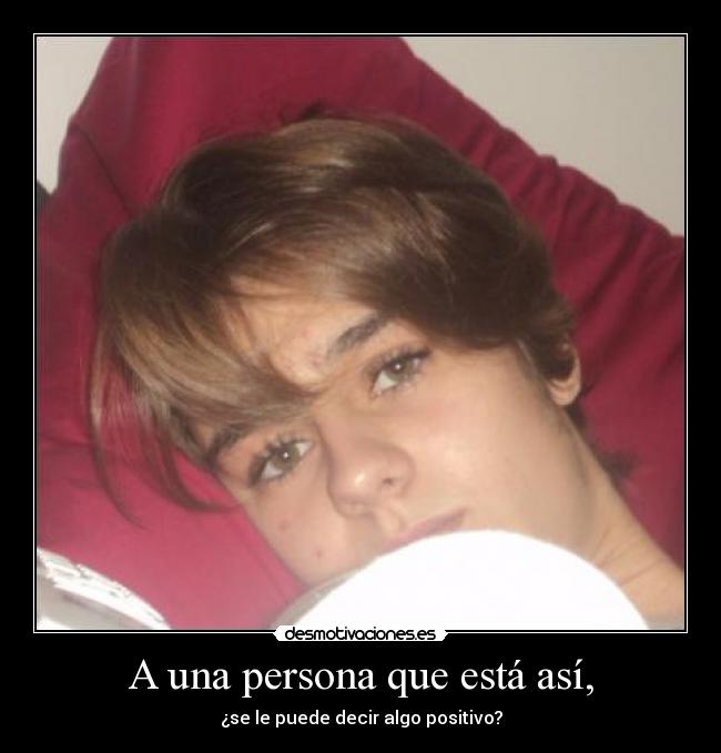 A una persona que está así, - ¿se le puede decir algo positivo?