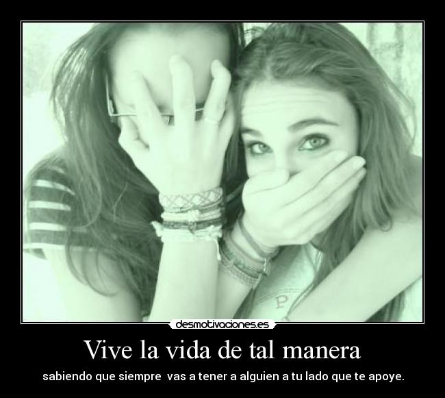Vive la vida de tal manera - sabiendo que siempre vas a tener a alguien a tu lado que te apoye.