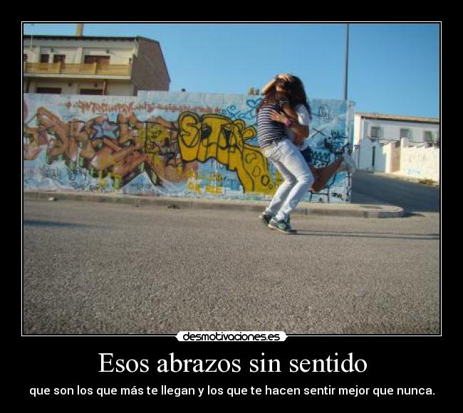 Esos abrazos sin sentido - que son los que más te llegan y los que te hacen sentir mejor que nunca.