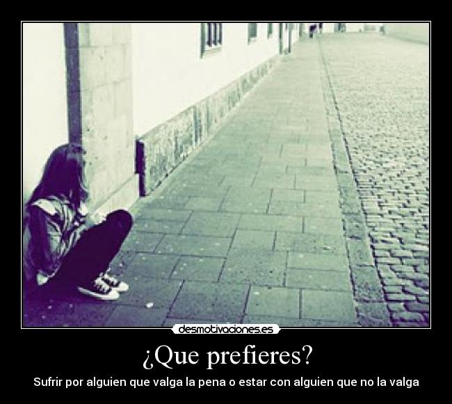 ¿Que prefieres? - Sufrir por alguien que valga la pena o estar con alguien que no la valga