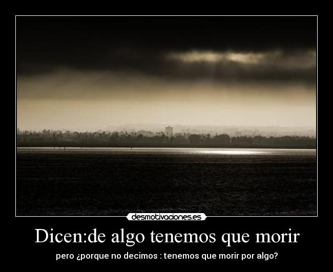 Dicen:de algo tenemos que morir -