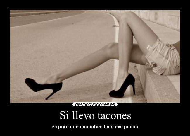 Si llevo tacones - es para que escuches bien mis pasos.