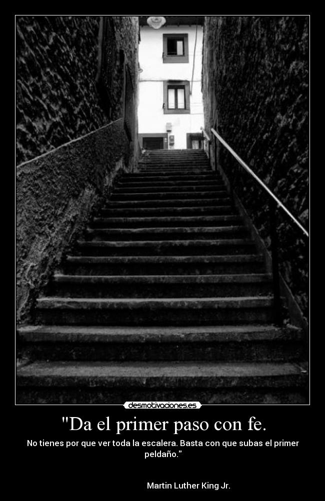 Da el primer paso con fe. - No tienes por que ver toda la escalera. Basta con que subas el primer peldaño.
Martin Luther King Jr.