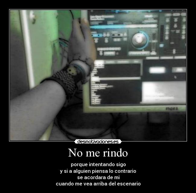 No me rindo - porque intentando sigo
y si a alguien piensa lo contrario
se acordara de mi
cuando me vea arriba del escenario