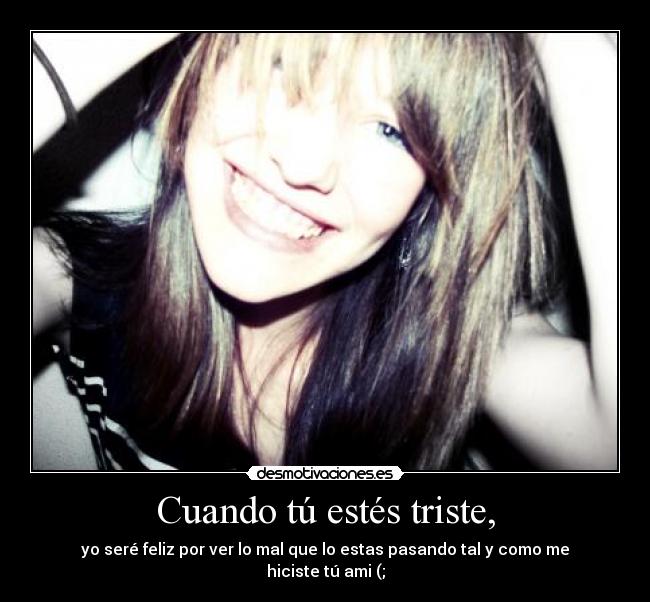 Cuando tú estés triste, - yo seré feliz por ver lo mal que lo estas pasando tal y como me hiciste tú ami (;