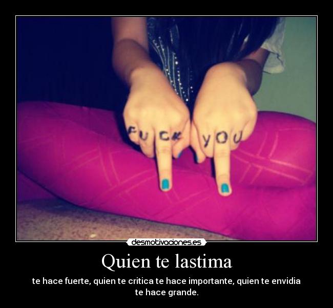 Quien te lastima - te hace fuerte, quien te critica te hace importante, quien te envidia te hace grande.