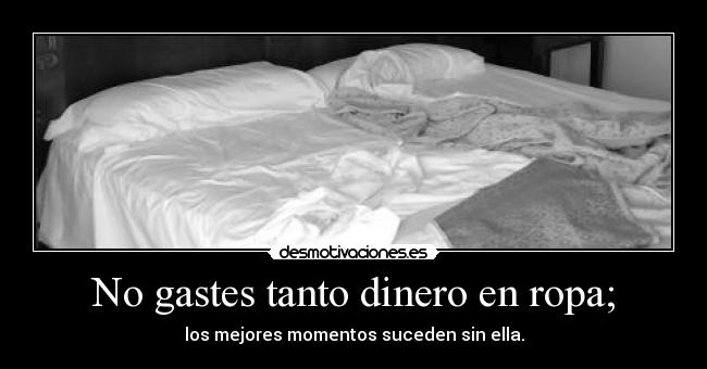 No gastes tanto dinero en ropa; - los mejores momentos suceden sin ella.