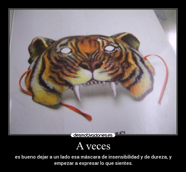 A veces - es bueno dejar a un lado esa máscara de insensibilidad y de dureza, y
empezar a expresar lo que sientes.