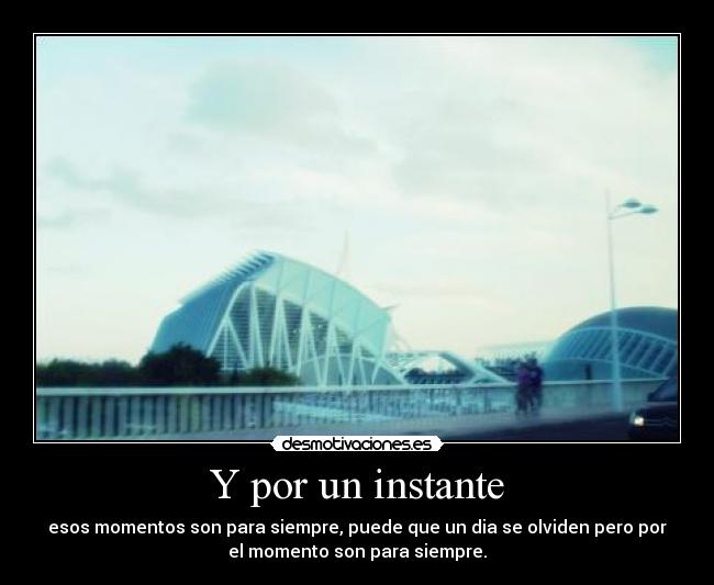 Y por un instante - esos momentos son para siempre, puede que un dia se olviden pero por
el momento son para siempre.