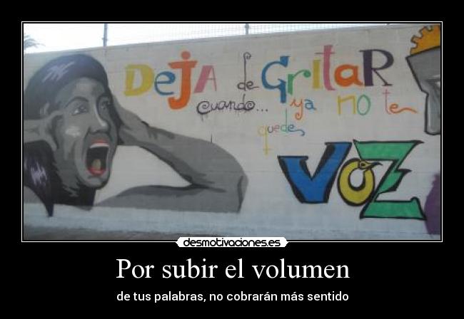 Por subir el volumen - de tus palabras, no cobrarán más sentido