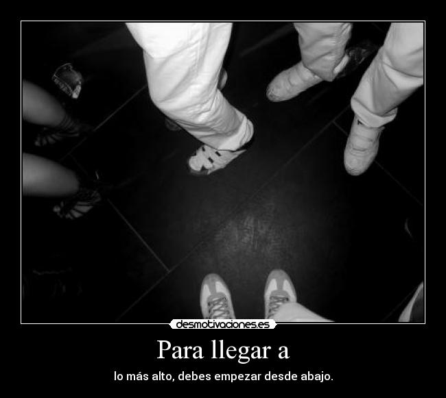 Para llegar a - lo más alto, debes empezar desde abajo.