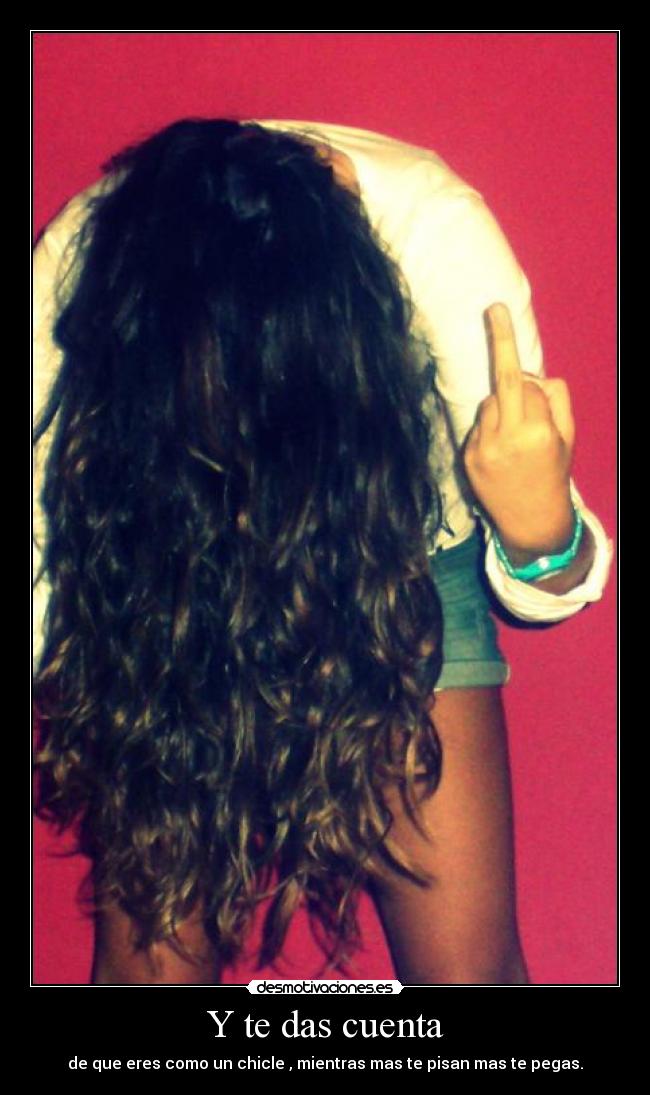 Y te das cuenta - de que eres como un chicle , mientras mas te pisan mas te pegas.