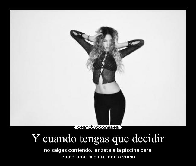 Y cuando tengas que decidir - no salgas corriendo, lanzate a la piscina para
comprobar si esta llena o vacia