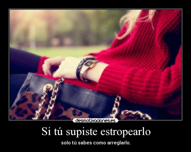 Si tú supiste estropearlo - solo tú sabes como arreglarlo.