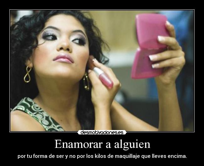Enamorar a alguien - por tu forma de ser y no por los kilos de maquillaje que lleves encima.