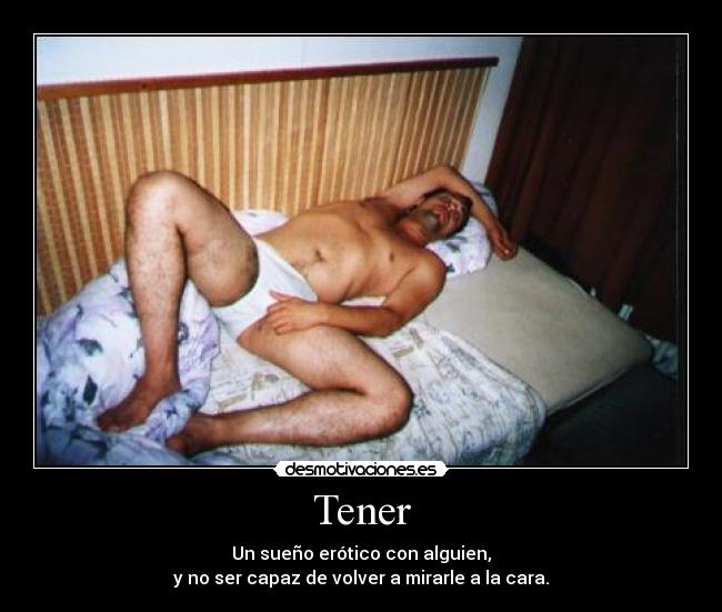 Tener - Un sueño erótico con alguien,
y no ser capaz de volver a mirarle a la cara.
