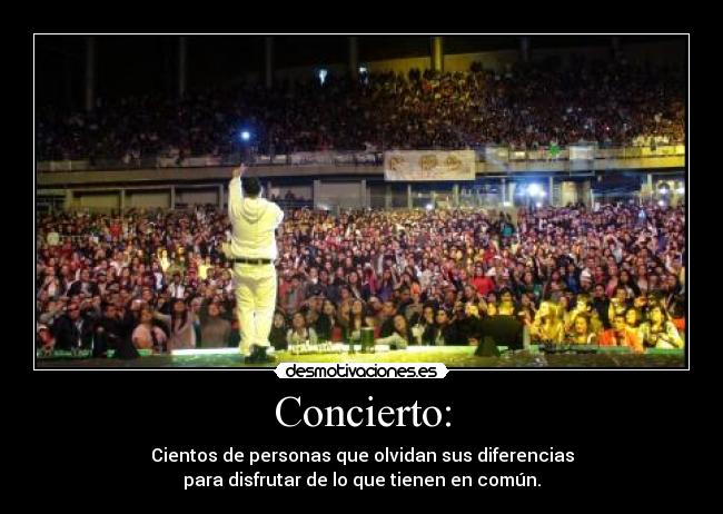 Concierto: - Cientos de personas que olvidan sus diferencias
para disfrutar de lo que tienen en común.