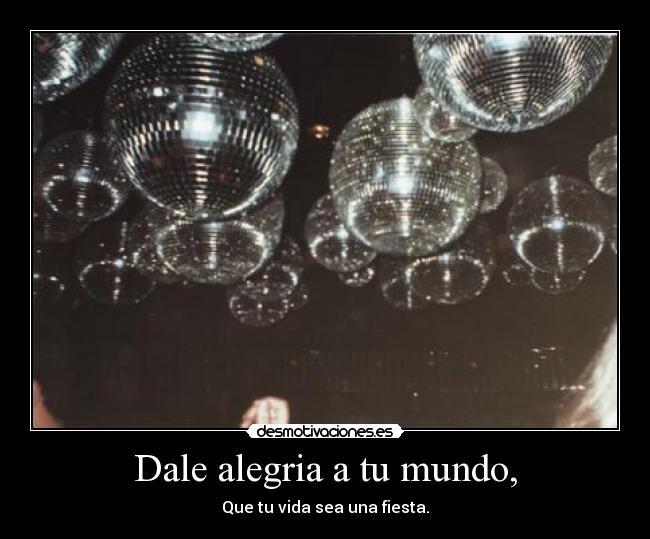 Dale alegria a tu mundo, - Que tu vida sea una fiesta.