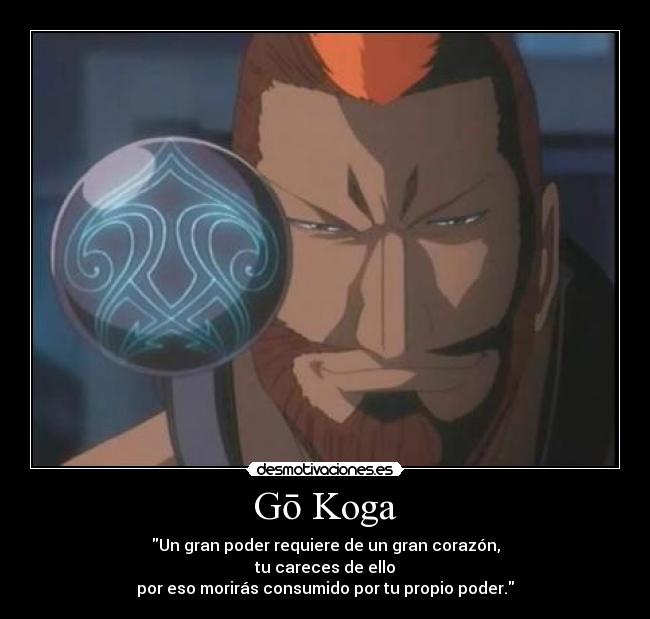 Gō Koga - Un gran poder requiere de un gran corazón,
tu careces de ello
por eso morirás consumido por tu propio poder.