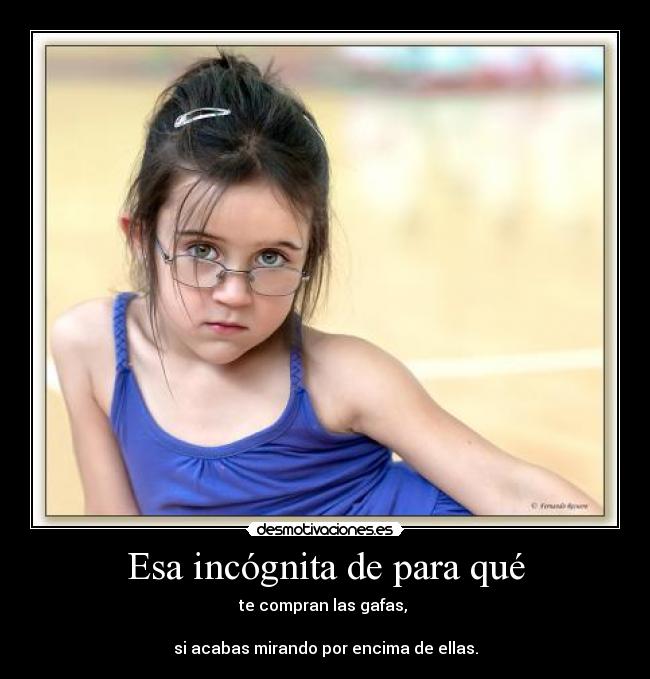 Esa incógnita de para qué - te compran las gafas,
si acabas mirando por encima de ellas.