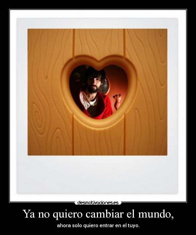 Ya no quiero cambiar el mundo, - ahora solo quiero entrar en el tuyo.
