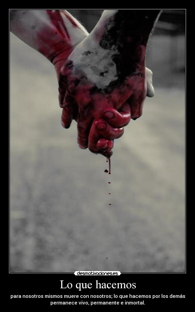 Lo que hacemos - para nosotros mismos muere con nosotros; lo que hacemos por los demás
permanece vivo, permanente e inmortal.