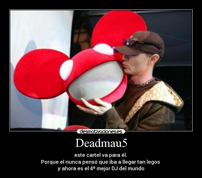 Deadmau5 - este cartel va para él. 
Porque el nunca pensó que iba a llegar tan legos 
y ahora es el 4º mejor DJ del mundo